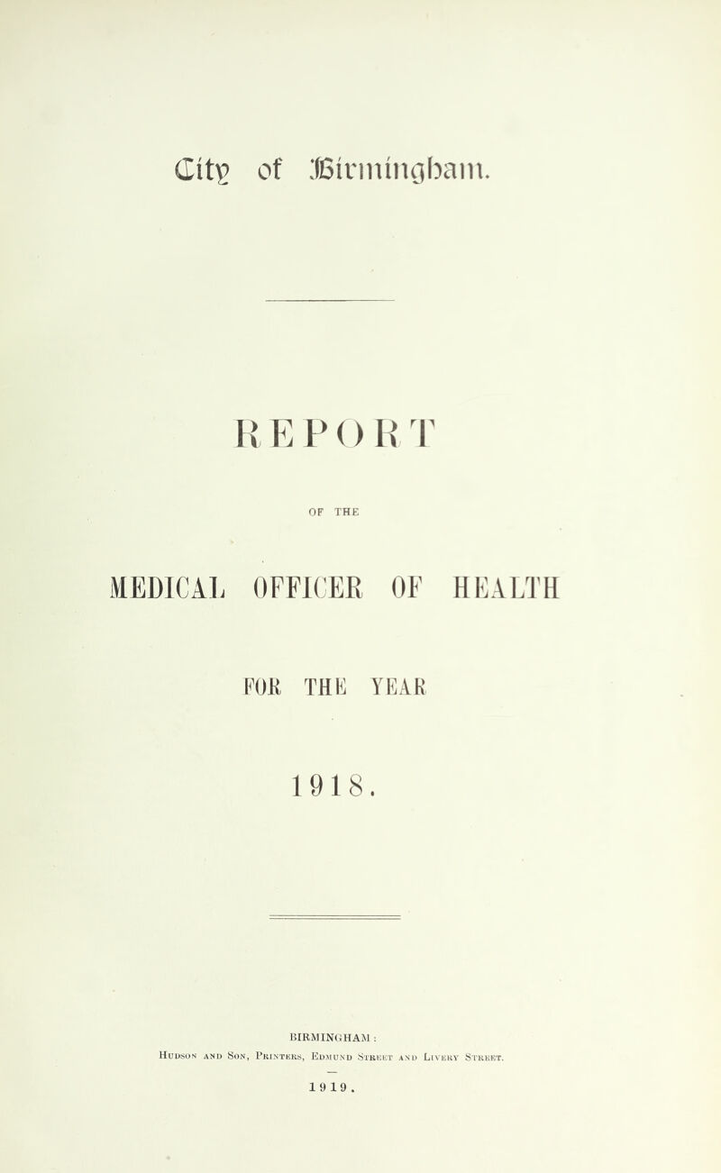 K E P() H r OF THE MEDlCil. OFFICER OF HFAETH FUR THK YKAK 1918. BIRMINGHAM : Hudson and Son, Pkintisks, Edsiund Stkiout and Livekv Si'rekt. 19 19.