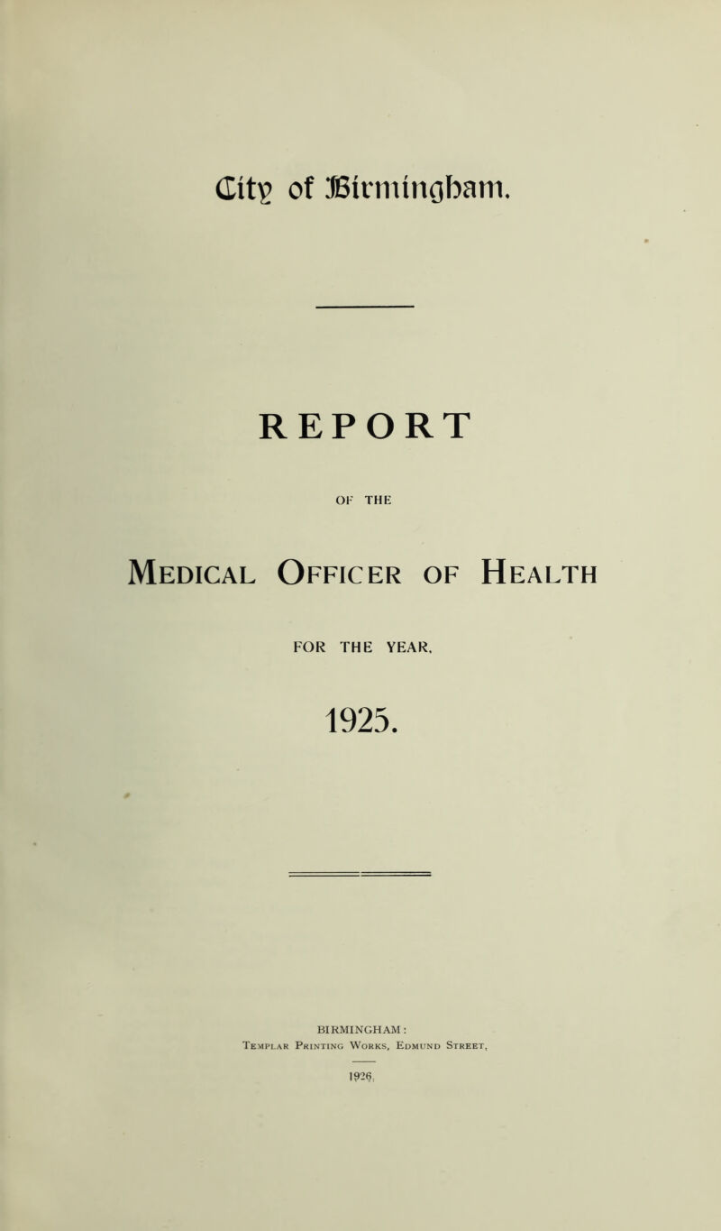 REPORT OF THE Medical Officer of Health FOR THE YEAR. 1925. BIRMINGHAM: Templar Printing Works, Edmund Street,