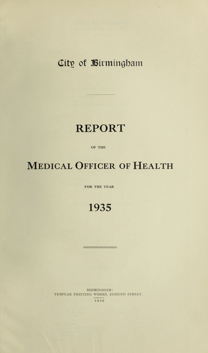 of SSivniinGbani REPORT OF THE Medical Officer of Health FOR THE YEAR 1935 BIRMINGHAM: TEMPLAR PRINTING WORKS, EDMUND STREET.