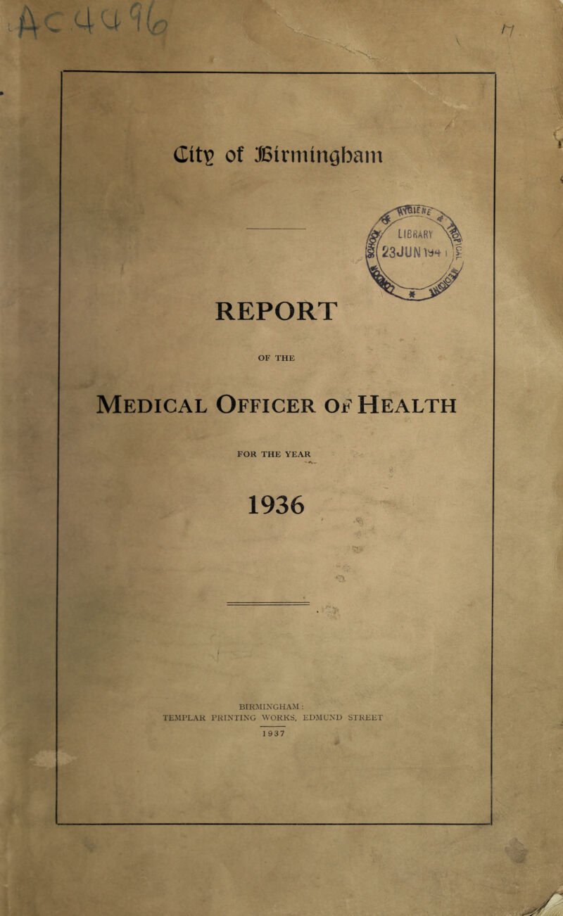 CitiP of JBirnungbairi REPORT OF THE Medical Officer of Health FOR THE YEAR 1936 BIRMINGHAM : TEMPLAR PRINTING WORKS, ED*MUND STREET