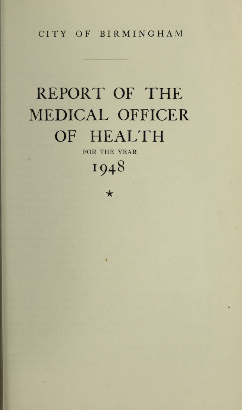 CITY OF BIRMINGHAM REPORT OF THE MEDICAL OFFICER OF HEALTH FOR THE YEAR 1948 ★ \