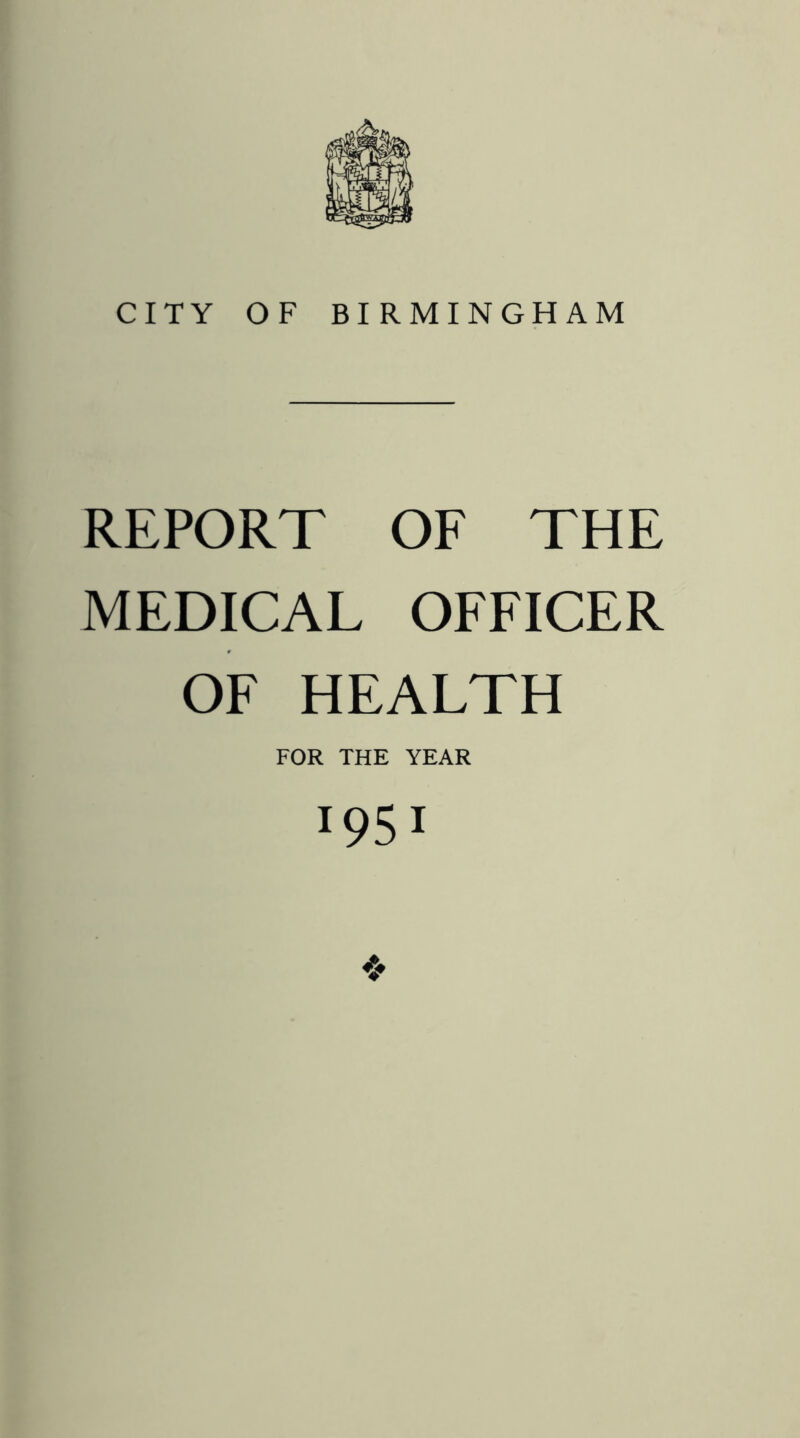 CITY OF BIRMINGHAM REPORT OF THE MEDICAL OFFICER OF HEALTH FOR THE YEAR 1951 ❖