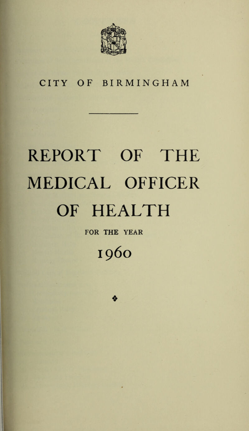 CITY OF BIRMINGHAM REPORT OF THE MEDICAL OFFICER OF HEALTH FOR THE YEAR i960 ❖