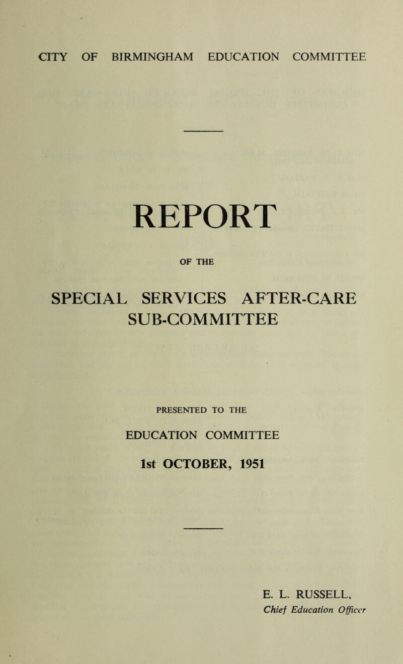 REPORT OF THE SPECIAL SERVICES AFTER-CARE SUB-COMMITTEE PRESENTED TO THE EDUCATION COMMITTEE 1st OCTOBER, 1951 E. L. RUSSELL, Chief Education Officer