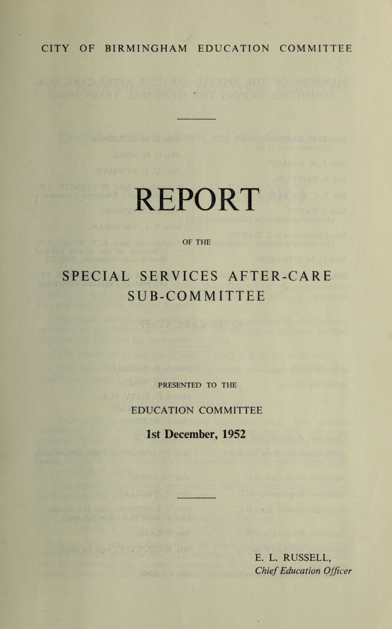 REPORT OF THE SPECIAL SERVICES AFTER-CARE SUB-COMMITTEE PRESENTED TO THE EDUCATION COMMITTEE 1st December, 1952 E. L. RUSSELL, Chief Education Officer