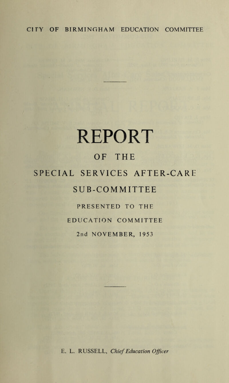 REPORT OF THE SPECIAL SERVICES AFTER-CARE SUB-COMMITTEE PRESENTED TO THE EDUCATION COMMITTEE 2nd NOVEMBER, 1953 E. L. RUSSELL, Chief Education Officer