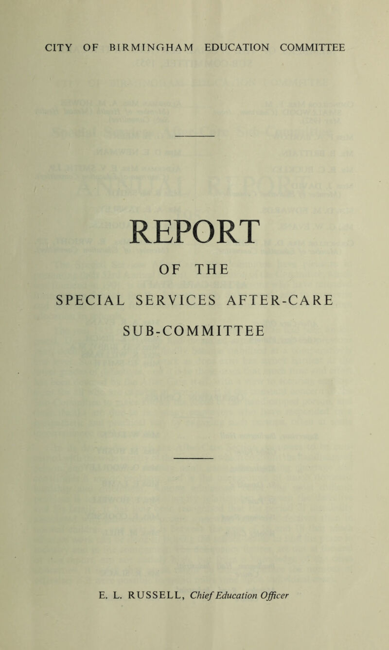 REPORT OF THE SPECIAL SERVICES AFTER-CARE SUB-COMMITTEE E. L. RUSSELL, Chief Education Officer