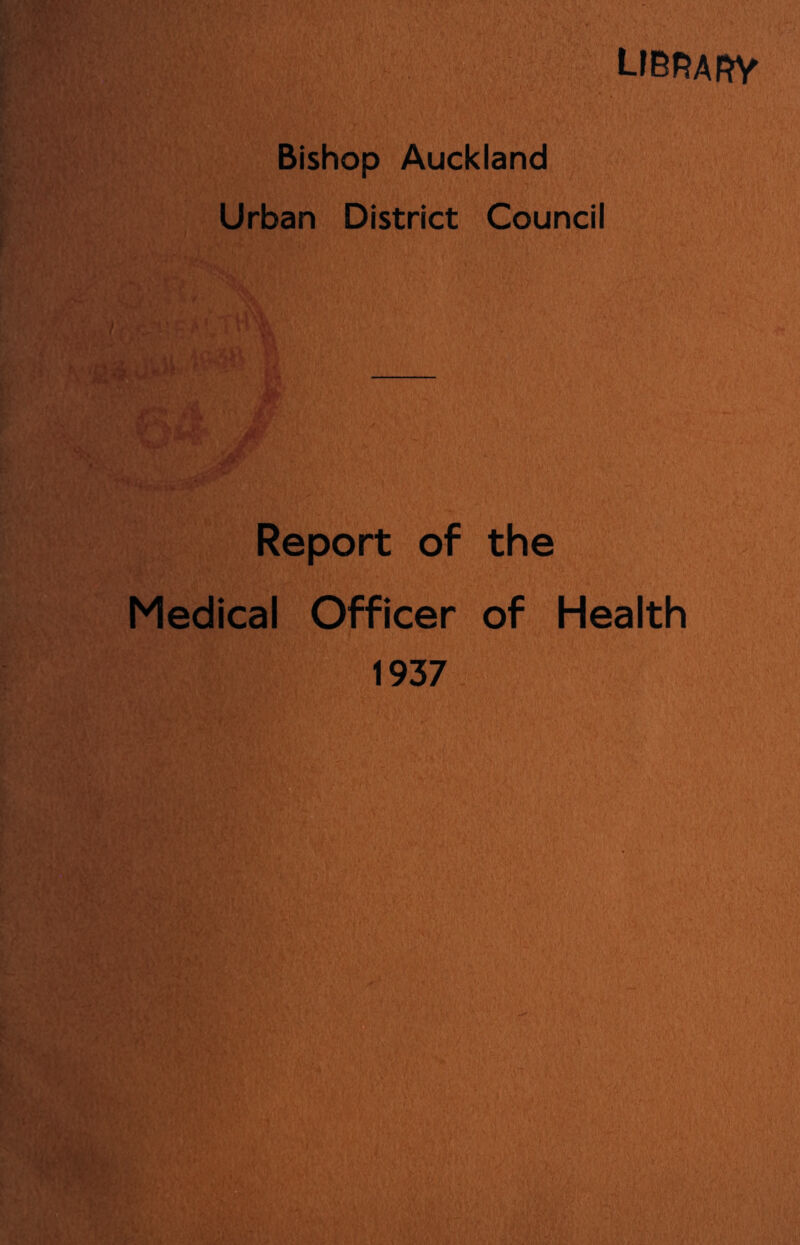 Bishop Auckland Urban District Council LIBRARY Report of the Medical Officer of Health 1937