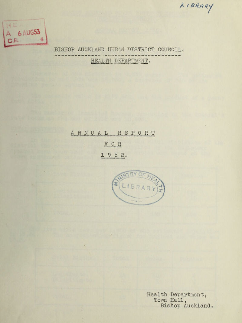 A / / 6 ' A3G53 ^ BISHOP AUCKLAT'iD UHB.M t^ISTRICT COUNCIL, HEAL'IIT ANNUAL REPORT E 0 R 1 9 5 2. Health Department, Town Hall, Bishop Auckland.