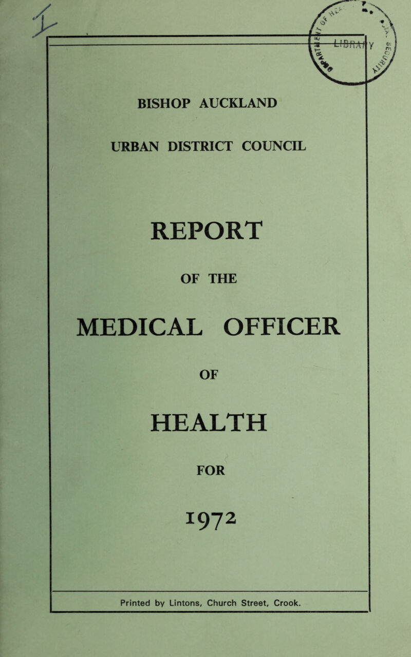 BISHOP AUCKLAND URBAN DISTRICT COUNCIL REPORT OF THE MEDICAL OFFICER OF HEALTH FOR 1972 Printed by Lintons, Church Street, Crook.