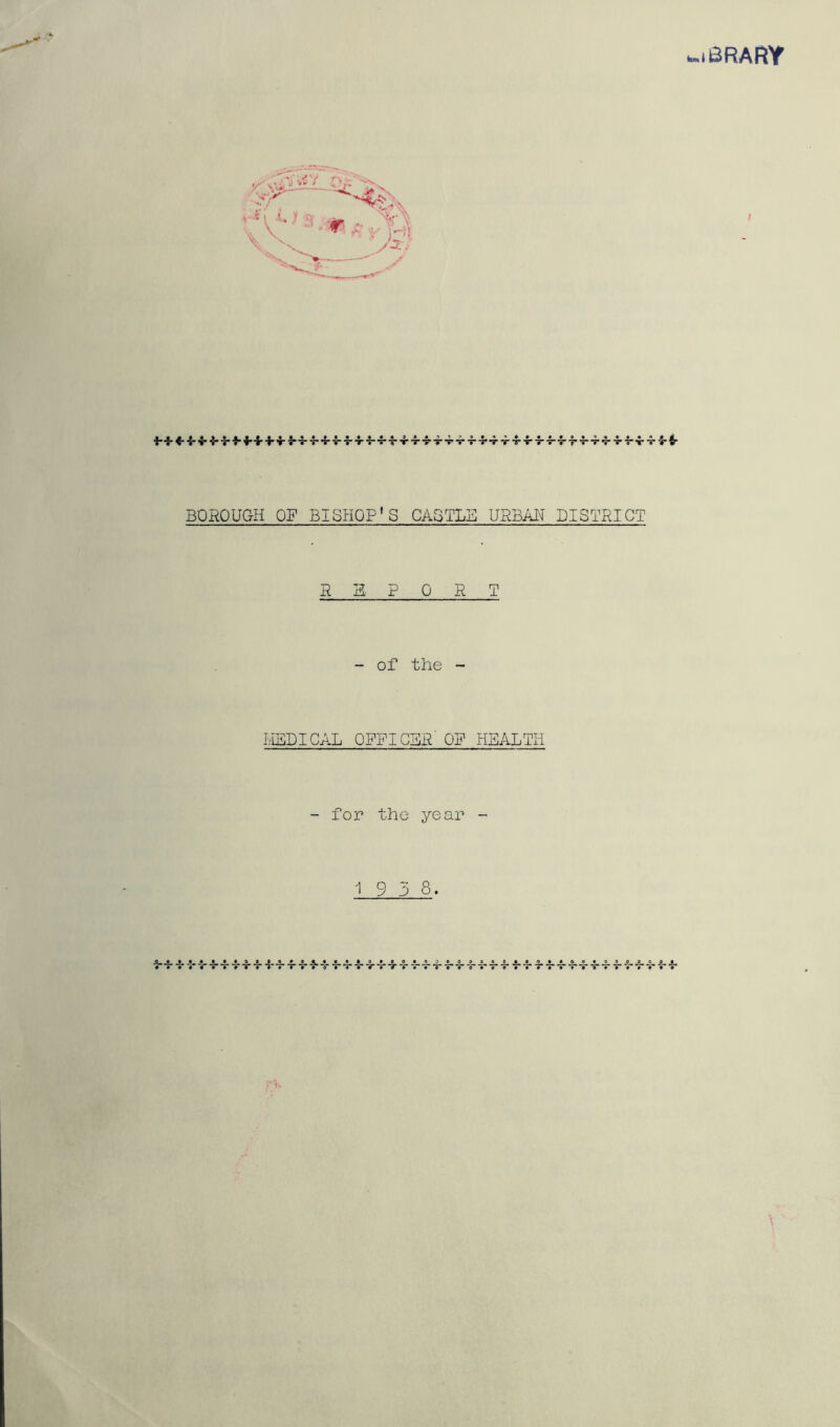 LIBRARY ■h + 4-f* 'K'4-4-i* 4-V-4--r V 4-4-4--5--f 4-v ■; ■ 4-4 T 4-4* 4-v 4* 4-4 4* 4 BOHOUGH OF BISHOP* S GAG TLB URBAl^ DISTRICT REPORT - of the - liEDICAL OFFICER' OF HEALTH for the year