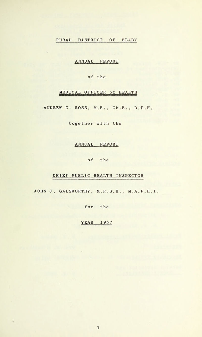 RURAL DISTRICT OF BLABY ANNUAL REPORT of the MEDICAL OFFICER of HEALTH ANDREW Co ROSSj M,B„, ChoB,, DoP.H. together with the ANNUAL REPORT of the CHIEF PUBLIC HEALTH INSPECTOR JOHN Jo GALSWORTHY^ MoRoSoHo^ MoA.PoH.Io for the YEAR 195 7