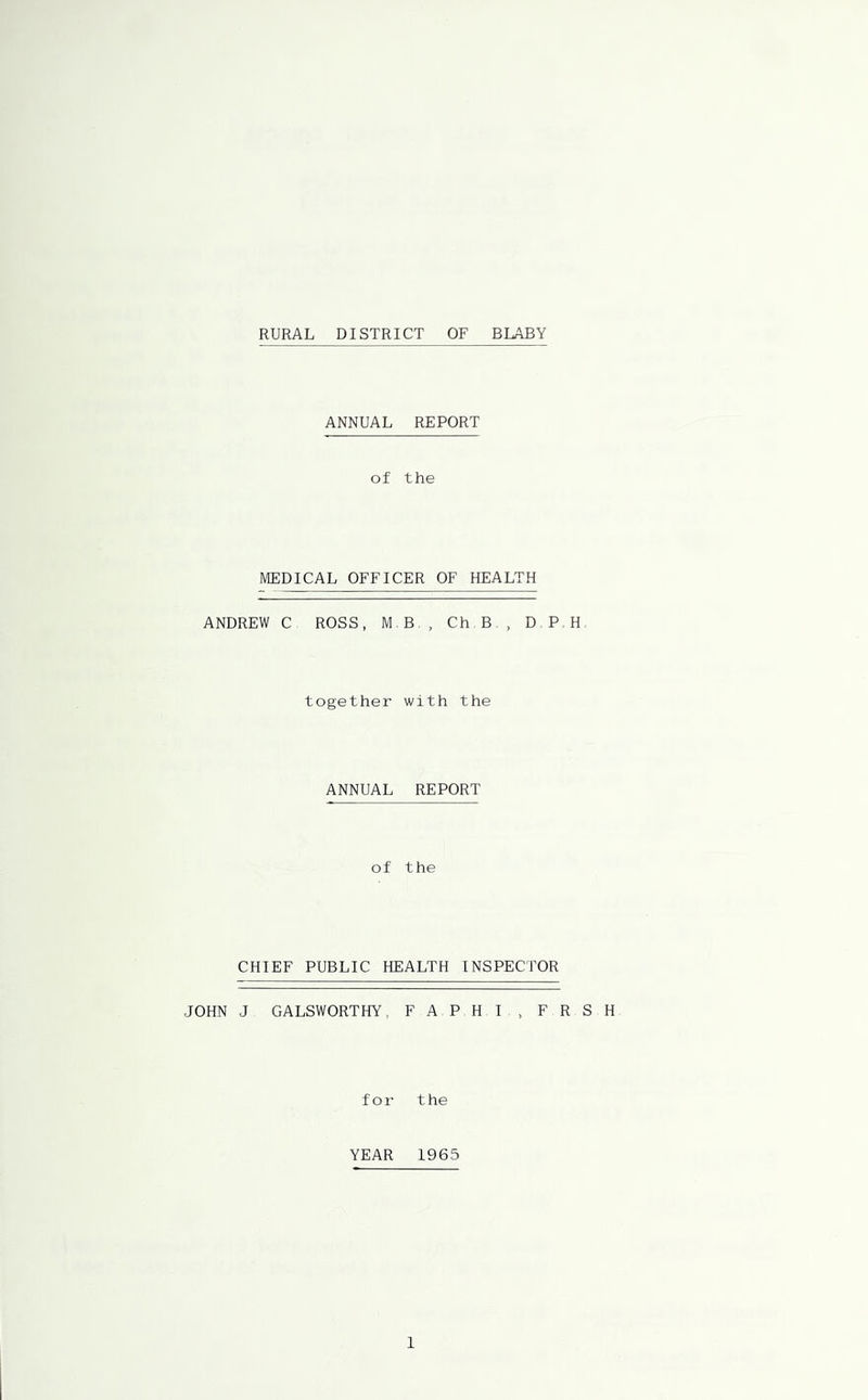 RURAL DISTRICT OF BLABY ANNUAL REPORT of the MEDICAL OFFICER OF HEALTH ANDREW C ROSS, MB, Ch B , D P H together with the ANNUAL REPORT of the CHIEF PUBLIC HEALTH INSPECTOR JOHN J GALSWORTHY, FAPHI , FRSH for the YEAR 1965