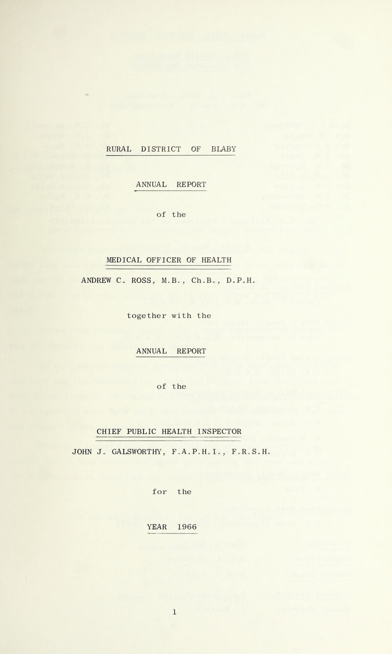 RURAL DISTRICT OF BLABY ANNUAL REPORT of the MEDICAL OFFICER OF HEALTH ANDREW C„ ROSS, M.B., Ch.B., D.P.H. together with the ANNUAL REPORT of the CHIEF PUBLIC HEALTH INSPECTOR JOHN J. GALSWORTHY, F.A.P.H.I., F.R.S.H. for the YEAR 1966