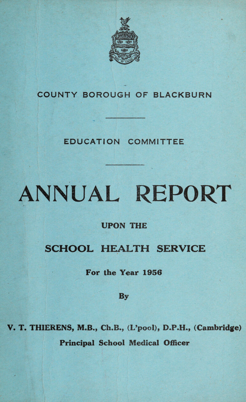 4 EDUCATION COMMITTEE REPORT UPON THE SCHOOL HEALTH SERVICE For the Year 1956 By V. T. THIERENS, M.B., Ch.B., (L’pool), D.P.H., (Cambridge) Principal School Medical Officer