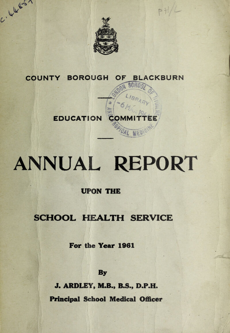 EDUCATION ^MMITTEE It- ANNUAL REPORT UPON THE SCHOOL HEALTH SERVICE m For the Year 1961 By J. ARDLEY, M.B^ B.S., D.P.H. Principal School Medical Officer