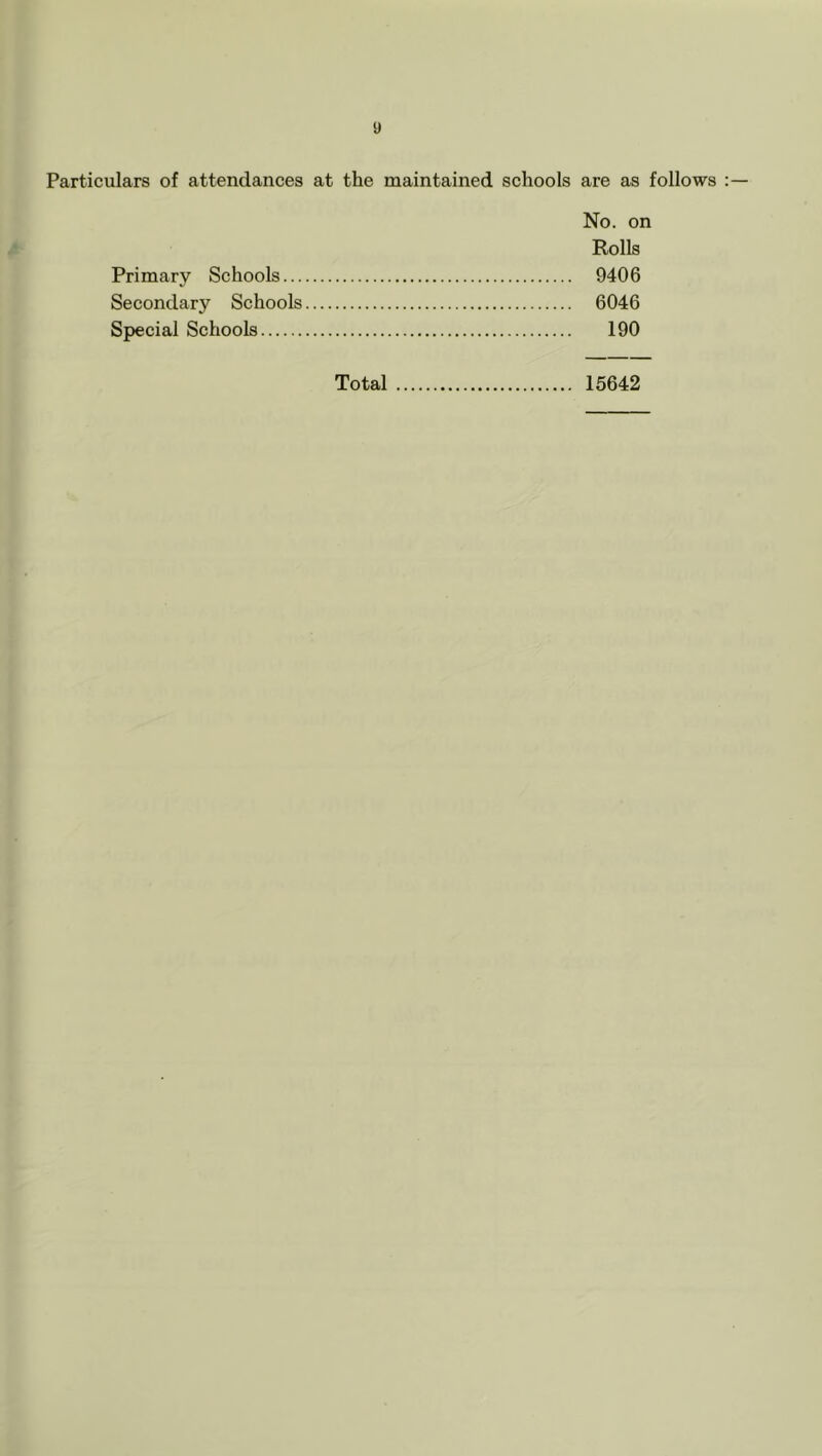Particulars of attendances at the maintained schools are as follows No. on Rolls Primary Schools 9406 Secondary Schools 6046 Special Schools 190 Total 15642