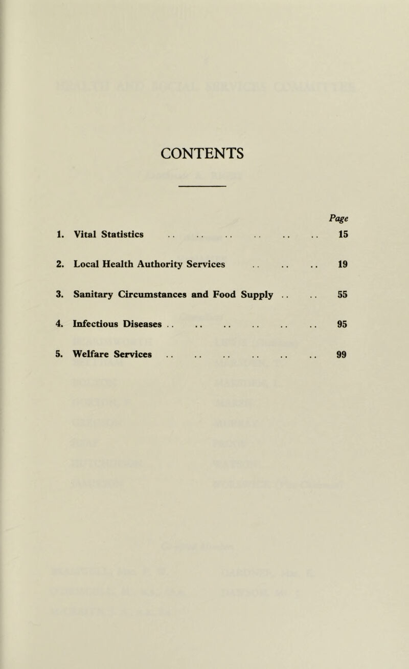 CONTENTS Page 1. Vital Statistics 15 2. Local Health Authority Services 19 3. Sanitary Circumstances and Food Supply .. 55 4. Infectious Diseases .. 95 5. Welfare Services 99