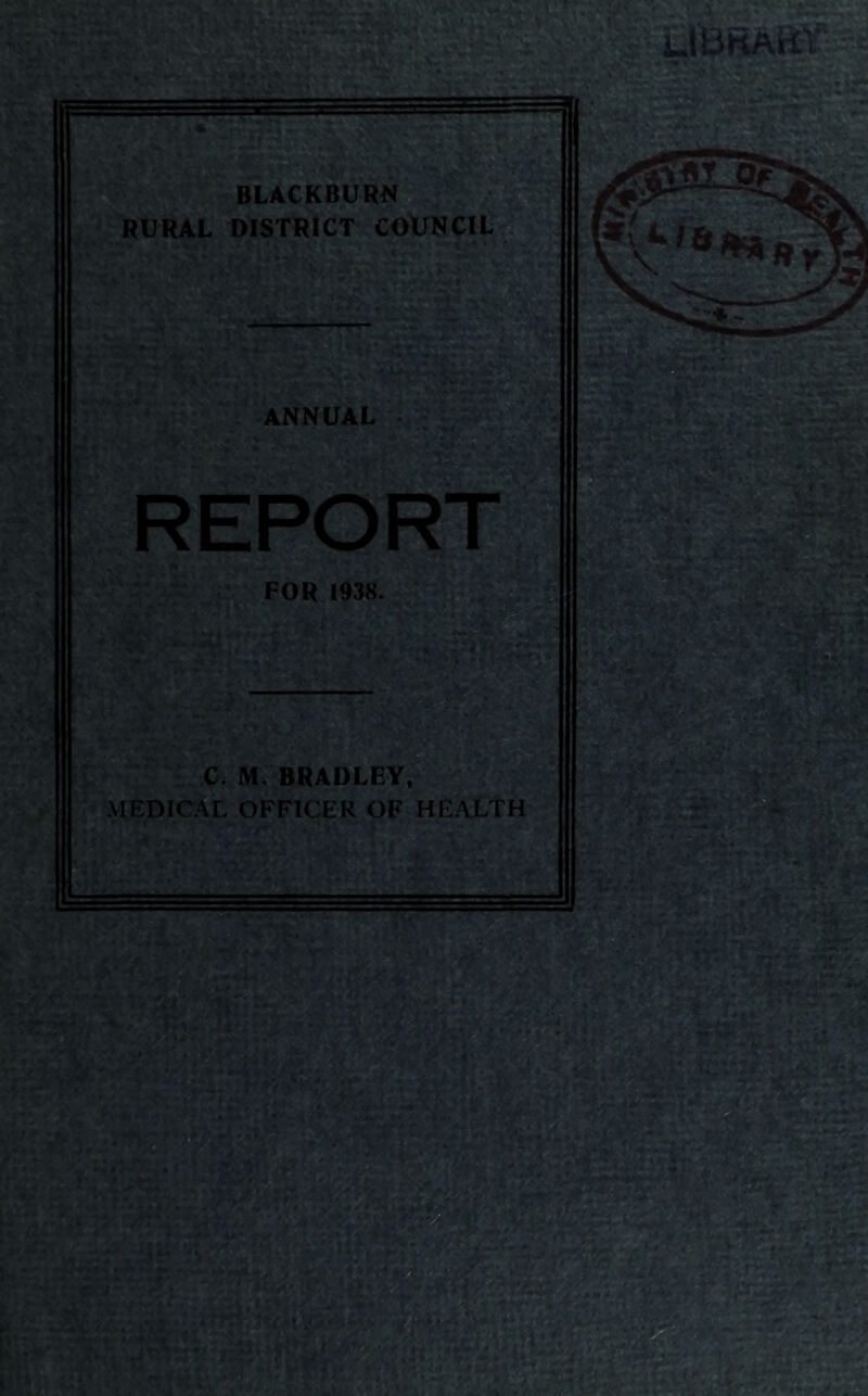 RURAL DISTRICT COtJNClL ANNUAL ^ S' REPOR FOR 1938. *1 C. Mv BRADLEY. ^ MEDICAL OFFICER OF HI^ALTH^ »r- ‘M\ V' -ts, r^ -