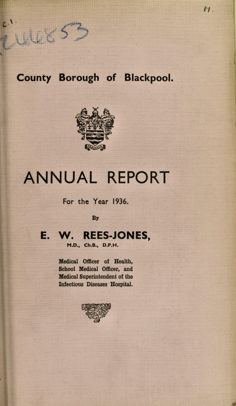 ANNUAL REPORT For the Year 1936. By E. W. REES-JONES, M.D., Ch.B., D.P.H. Medical Officer of Health, School Medical Officer, and Medical Superintendent of the Infectious Diseases Hospital.