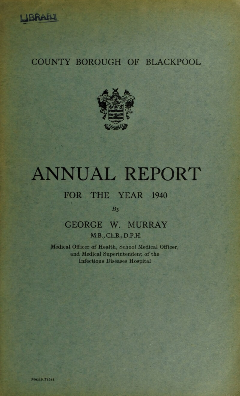 ANNUAL REPORT FOR THE YEAR 1940 By GEORGE W. MURRAY Medical OflFicer of Health, School Medical Officer, and Medical Superintendent of the Infectious Diseases Hospital