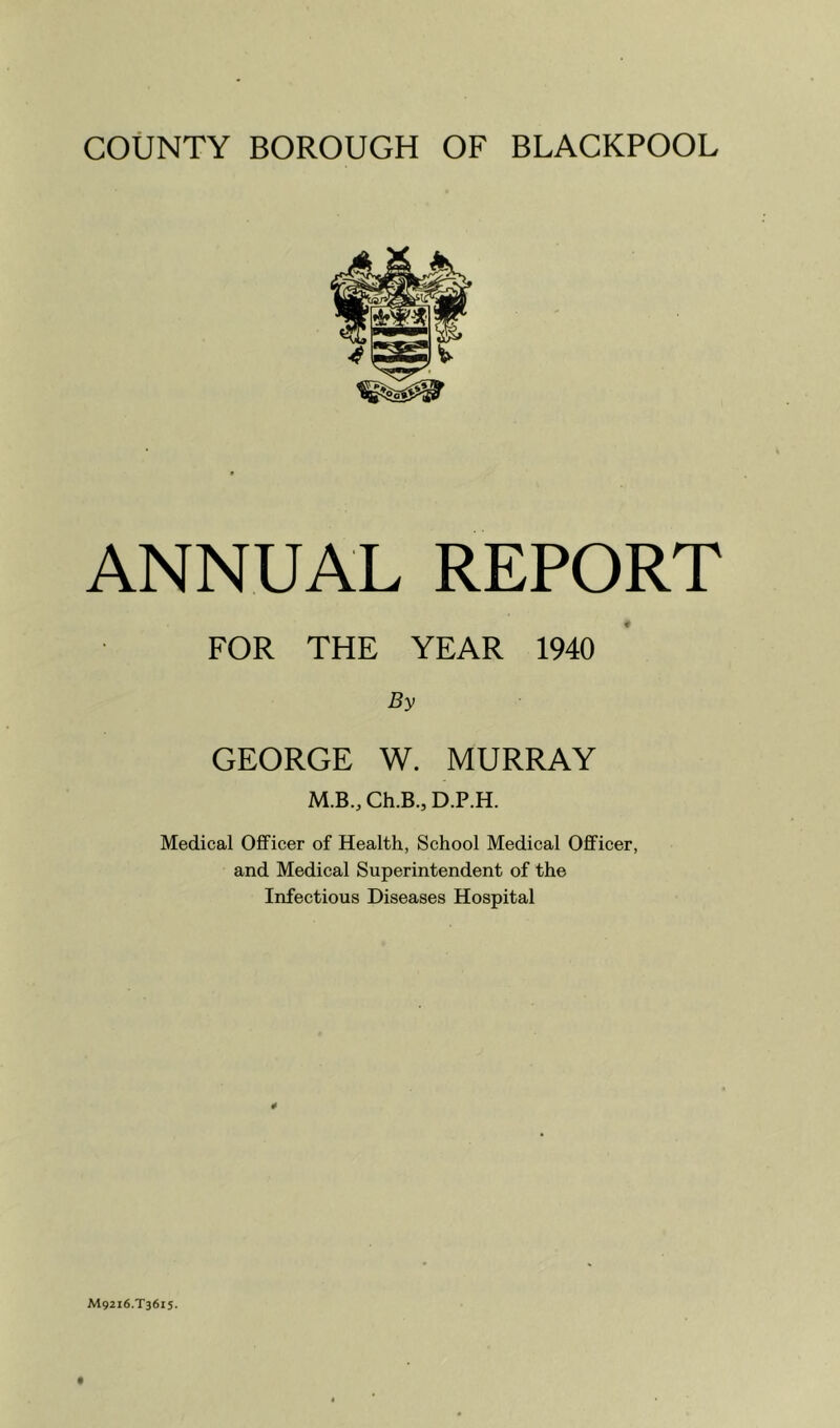ANNUAL REPORT FOR THE YEAR 1940 By GEORGE W. MURRAY M.B., Ch.B., D.P.H. Medical Officer of Health, School Medical Officer, and Medical Superintendent of the Infectious Diseases Hospital