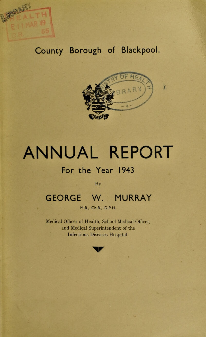 ANNUAL REPORT For the Year 1943 By GEORGE W. MURRAY M.B., Ch.B., D.P.H. Medical Officer of Health, School Medical Officer, and Medical Superintendent of the Infectious Diseases Hospital. V