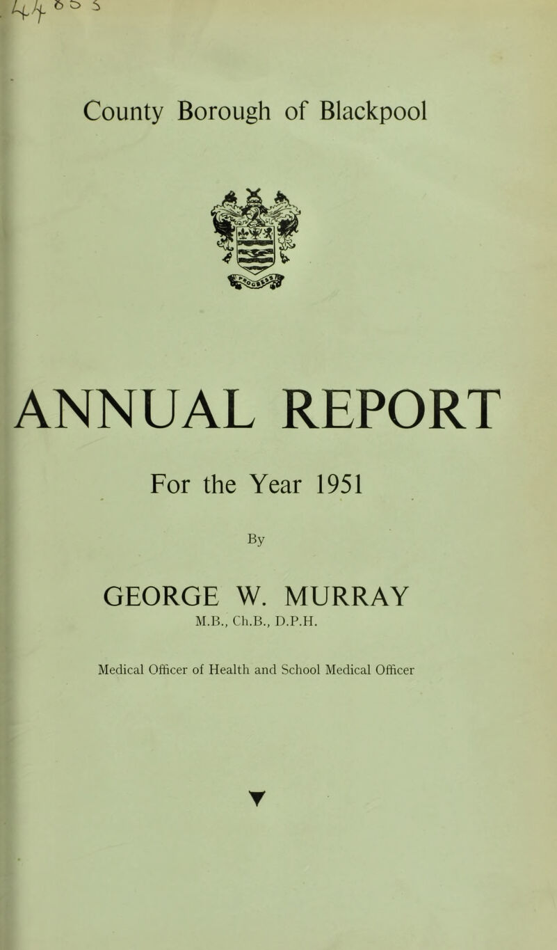 ANNUAL REPORT For the Year 1951 By GEORGE W. MURRAY M.B., Ch.B., D.P.H. Medical Officer of Health and School Medical Officer