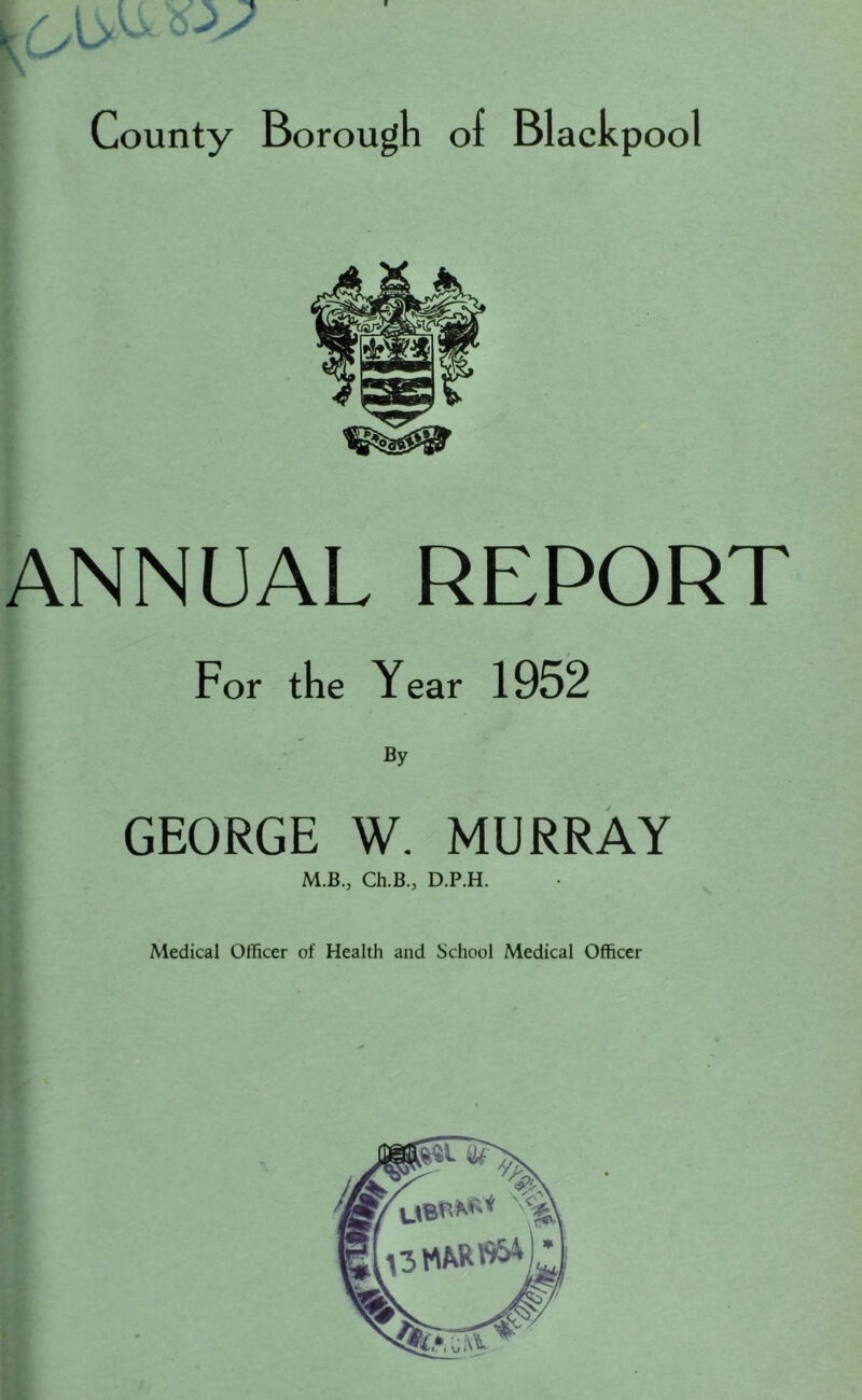 ANNUAL REPORT For the Year 1952 By GEORGE W. MURRAY M.B., Ch.B., D.P.H. Medical Officer of Health and School Medical Officer