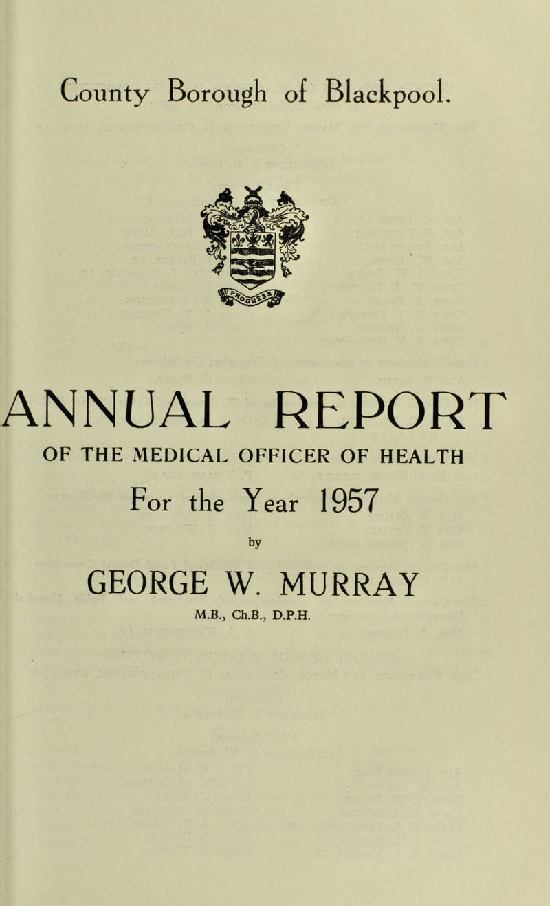 ANNUAL REPORT OF THE MEDICAL OFFICER OF HEALTH For the Year 1957 by GEORGE W. MURRAY M.B., Ch.B., D.P.H.