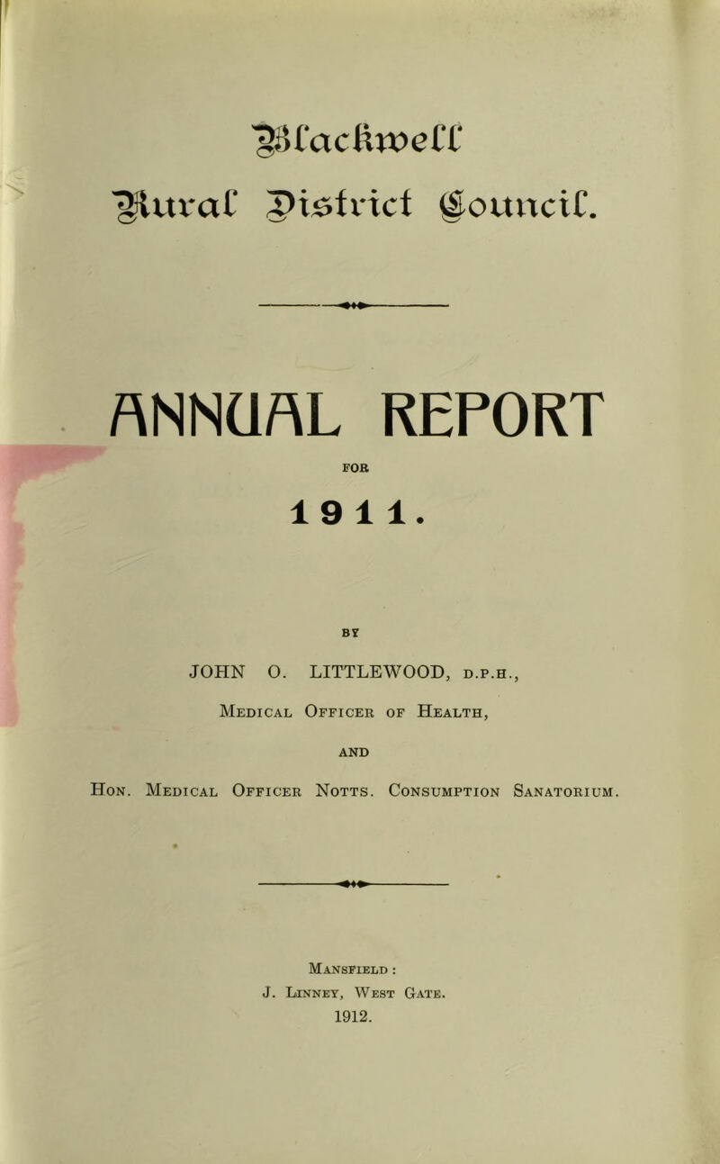 ^iifacUweCl' ^tU'aC pisfx'tct ^ottitciC. ANNUAL REPORT FOB 19 11. B? JOHN O. LITTLEWOOD, d.p.h., Medical Officer of Health, AND Hon. Medical Officer Notts. Consumption Sanatorium. Mansfield : J. liiNNEY, West G-xte. 1912.