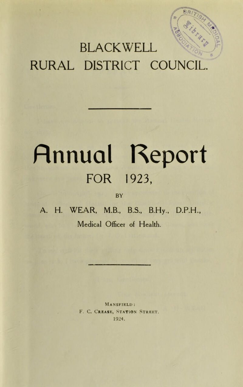 BLACKWELL RURAL DISTRICT COUNCIL. Rnnual Report FOR 1923, A. H. WEAR, M.B., B.S., B.Hy., D.P.H., Medical Officer of Health. Mansfield : F. C. Crease, Station Street. 1924.