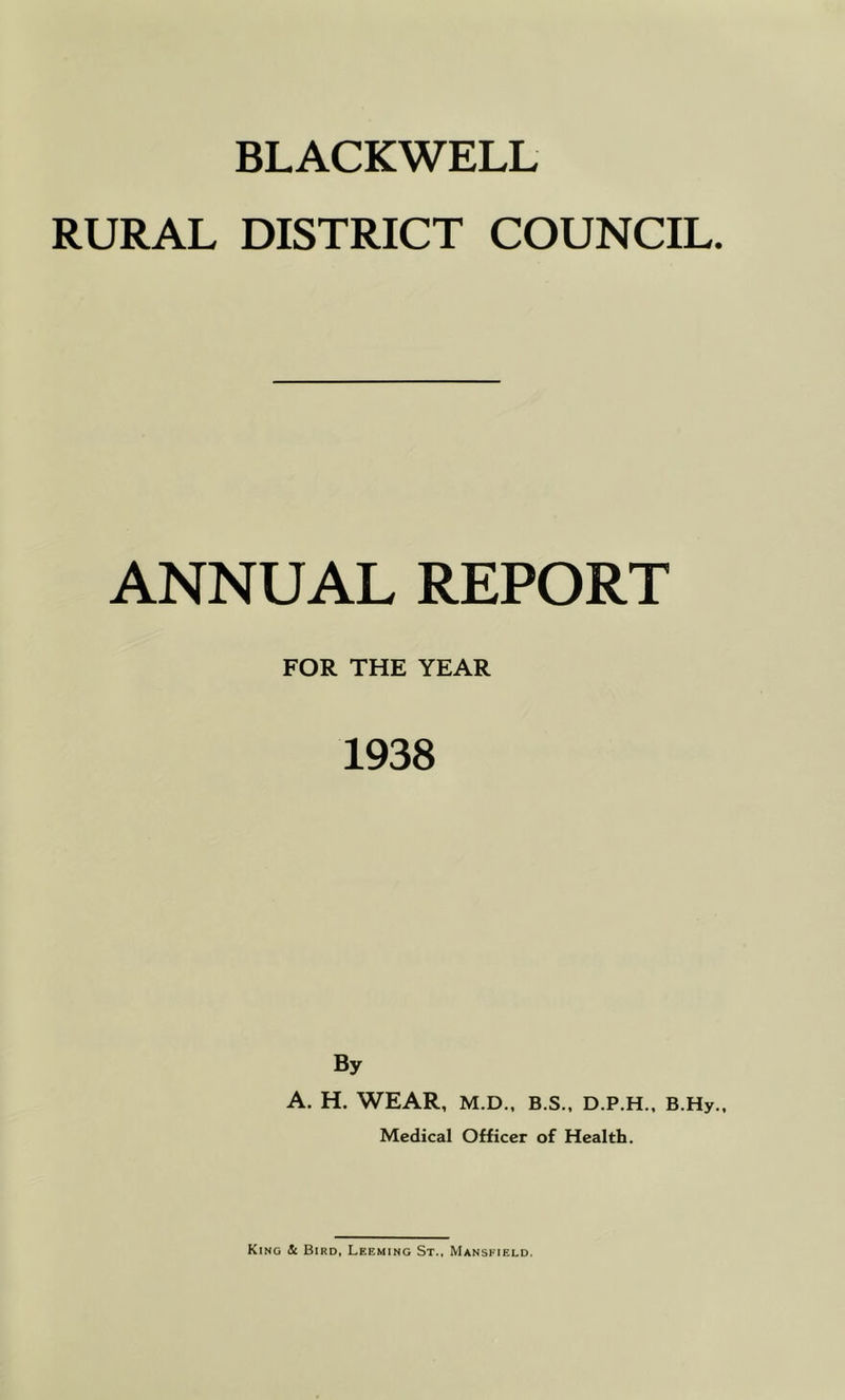 BLACKWELL RURAL DISTRICT COUNCIL. ANNUAL REPORT FOR THE YEAR 1938 By A. H. WEAR, M.D., B.S., D.P.H., B.Hy., Medical Officer of Health.