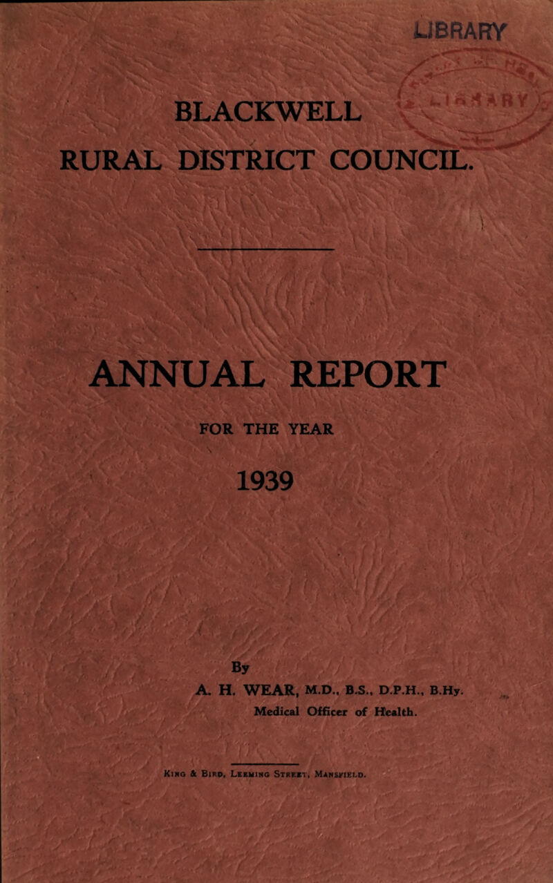 UBRARY BLACKWELL - V. it ..t.-.•<ABV); RURAL DISTRICT COUNCIL. ANNUAL REPORT FOR THE YEAR 1939 By A H. WEAR, M.D.. B.S.. D.P.H., B.Hy. Medical Officer of Health.