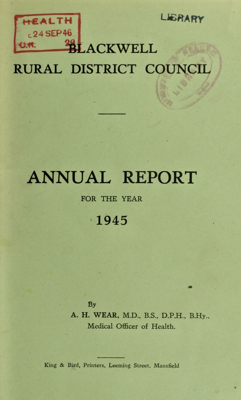 LieWARY Health t24SEP46 iiM. ACKWELL RURAL DISTRICT COUNCIL ANNUAL REPORT FOR THE YEAR 1945 By A. H. WEAR, M.D., B.S., D.P.H., B.Hy.. Medical Officer of Health.