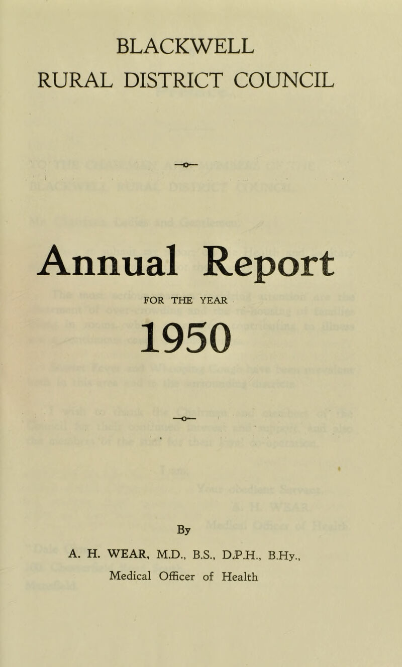 RURAL DISTRICT COUNCIL Annual Report FOR THE YEAR 1950 By A. H. WEAR, M,D., B.S., D.P.H., B.Hy., Medical Officer of Health