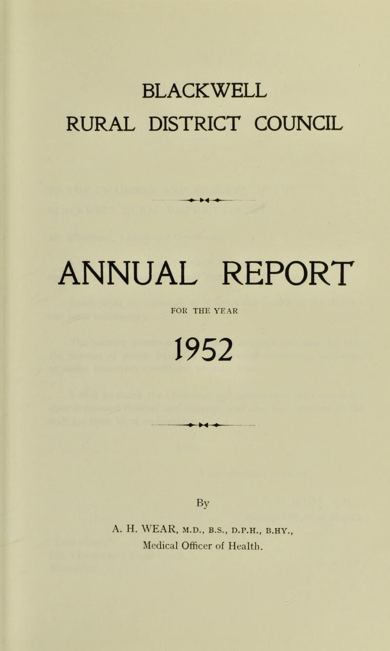 BLACKWELL RURAL DISTRICT COUNCIL ANNUAL REPORT FOR THE YEAR 1952 By A. H. WEAR, M.D., B.S., D.P.H., B.HY., Medical Officer of Health.