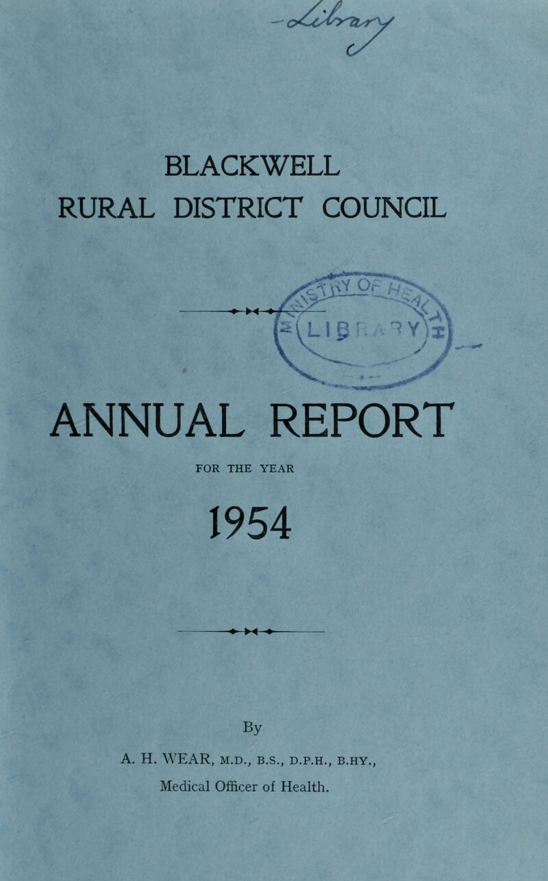 BLACKWELL RURAL DISTRICT COUNCIL ANNUAL REPORT FOR THE YEAR 1954 By A. H. WEAR, M.D., B.S., D.P.H., B.HY., Medical Officer of Health.