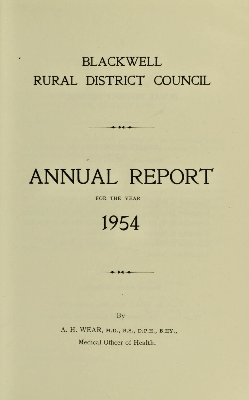 BLACKWELL RURAL DISTRICT COUNCIL ANNUAL REPORT FOR THE YEAR 1954 •» By A. H. WEAR, M.D., B.S., D.P.H., B.HY., Medical Officer of Health.