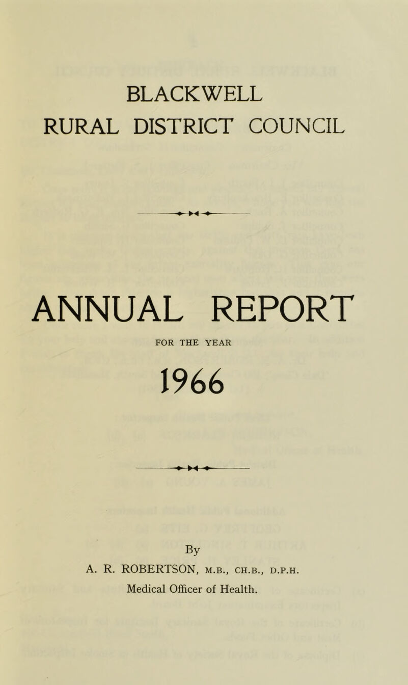 BLACKWELL RURAL DISTRICT COUNCIL ANNUAL REPORT FOR THE YEAR 1966 By A. R. ROBERTSON, m.b., ch.b., d.p.h. Medical Officer of Health.
