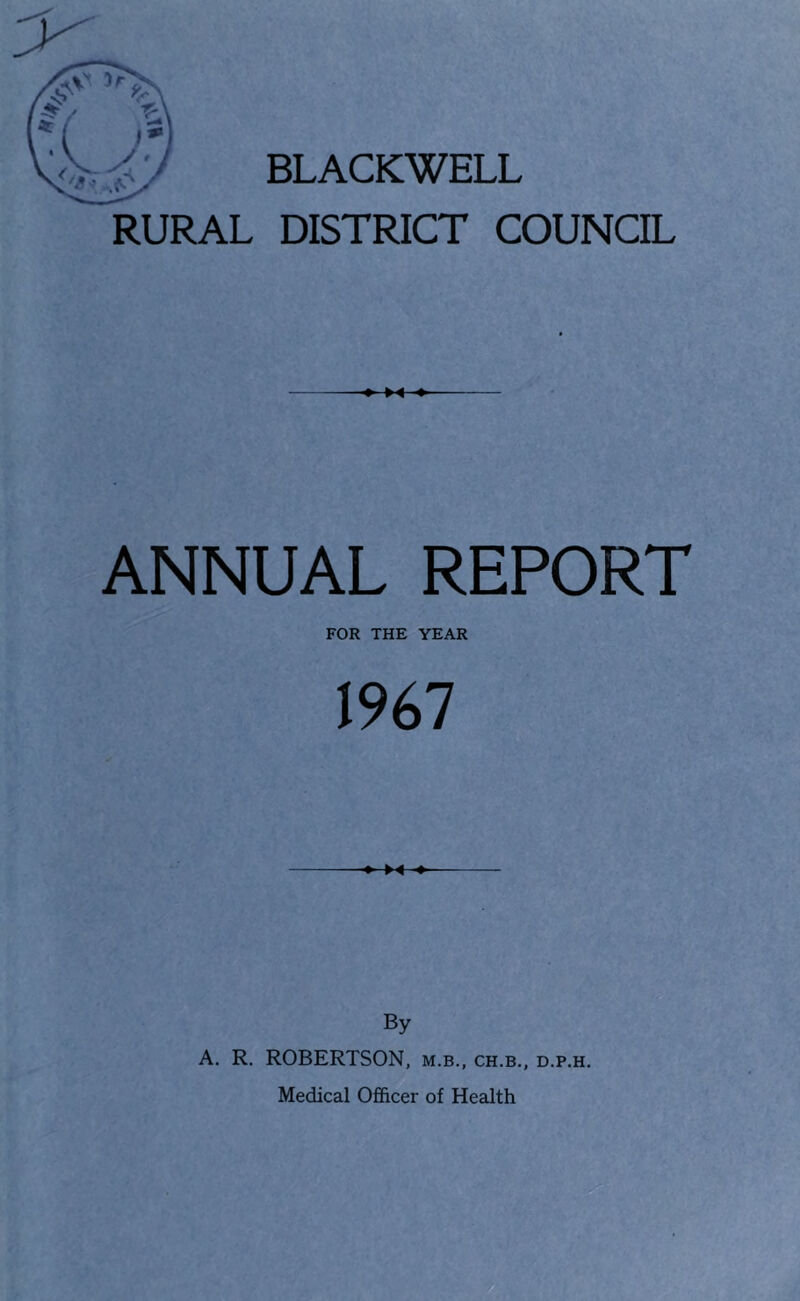 BLACKWELL RURAL DISTRICT COUNCIL ANNUAL REPORT FOR THE YEAR mi By A. R. ROBERTSON, m.b., ch.b., d.p.h. Medical Officer of Health