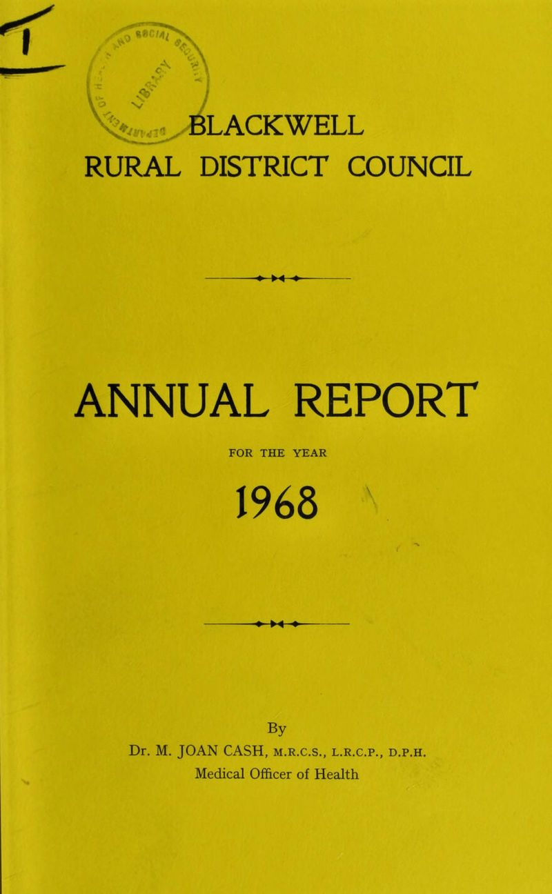 .^LACKWELL RURAL DISTRICT COUNCIL ANNUAL REPORT FOR THE YEAR 1968 V By Dr. M. JOAN CASH, m.r.c.s., l.r.c.p., d.p.h. Medical Officer of Health