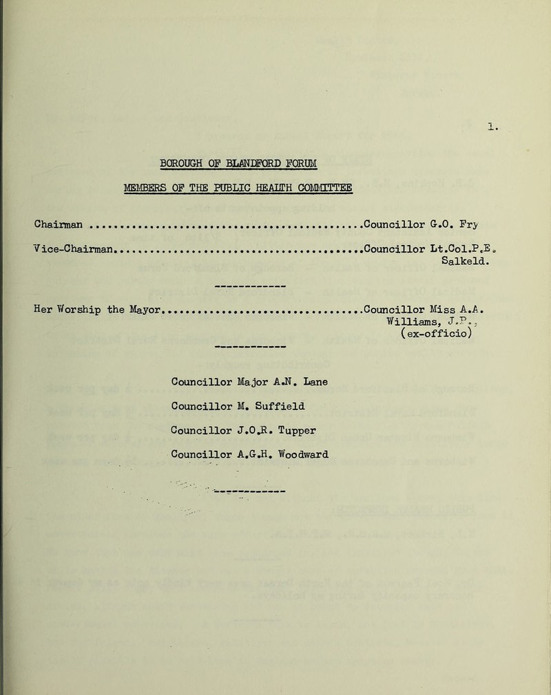 MEMBERS OF THE PUBLIC HEALTH COMMITTEE Chairman * Councillor G.O. Fr> Vice-Chairman. .Councillor Lt.Col.P.E 0 Salkeld. Her Worship the Mayor .Councillor Miss A.A. Williams, J.P., (ex-officio) Councillor Major A.N. Lane Councillor M. Suffield Councillor J.O.R. Tupper Councillor A.G.H. Woodward