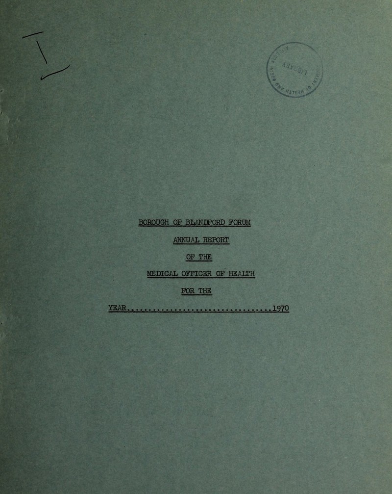 Viivl '‘V’' BOROUGH OF BLANIFORD FORUM AMUAL REPORT OF THE MEDICAL OFFICER OF HBAJiTH FOR THE YEAR 1970 jOiAi