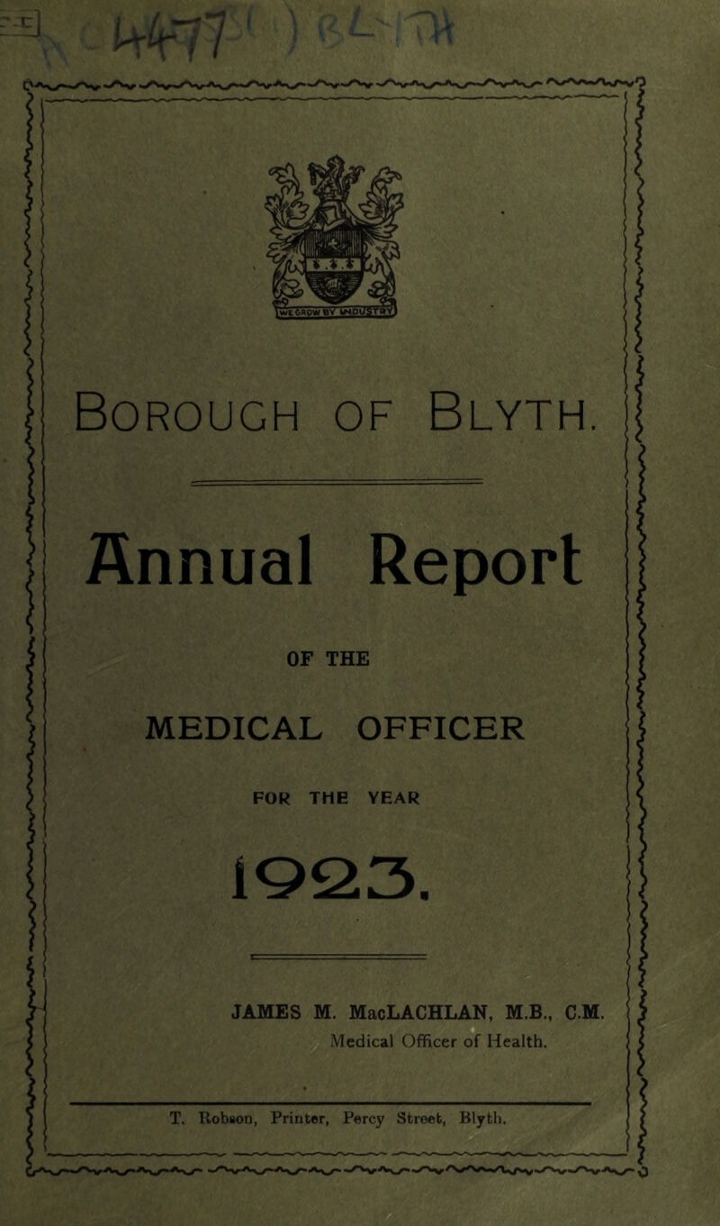 ' jgm Borough of Blyth. Annual Report OF THE MEDICAL OFFICER FOR THE YEAR JAMES M. MacLACHLAN, M.B., C.M. Medical Officer of Health.