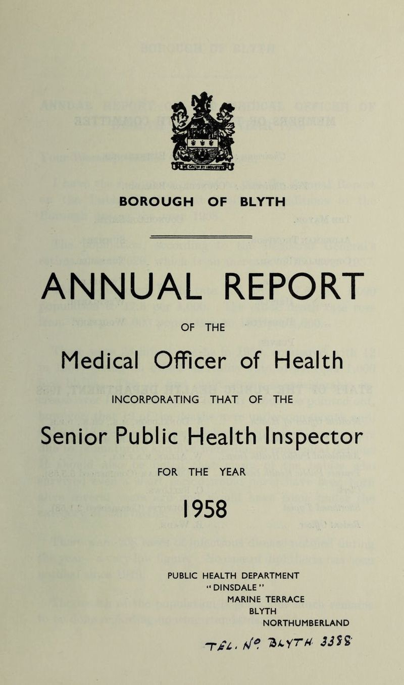 ANNUAL REPORT OF THE Medical Officer of Health INCORPORATING THAT OF THE Senior Public Health Inspector FOR THE YEAR 1958 PUBLIC HEALTH DEPARTMENT “DINSDALE” MARINE TERRACE BLYTH NORTHUMBERLAND