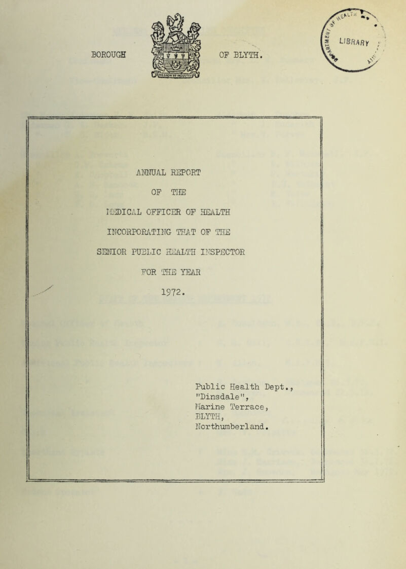 ..X ANNUAL REPORT OP THE INCORPORATING THAT OF THE SENIOR PUBLIC HEALTH INSPECTOR FOR THE YEAR 1972. Public Health Dept., Dinsdale, Marine Terrace, DLYTH, Northumberland.