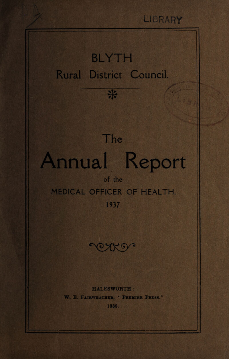 w BLYTH Rural District Council The Annual Report of the MEDICAL OFFICER OF HEALTH, 1937. ‘^'Ksr HALESWORTH : W. E. FaIBWBATHE*, “ PBIBIIIER PBESS. 1938.