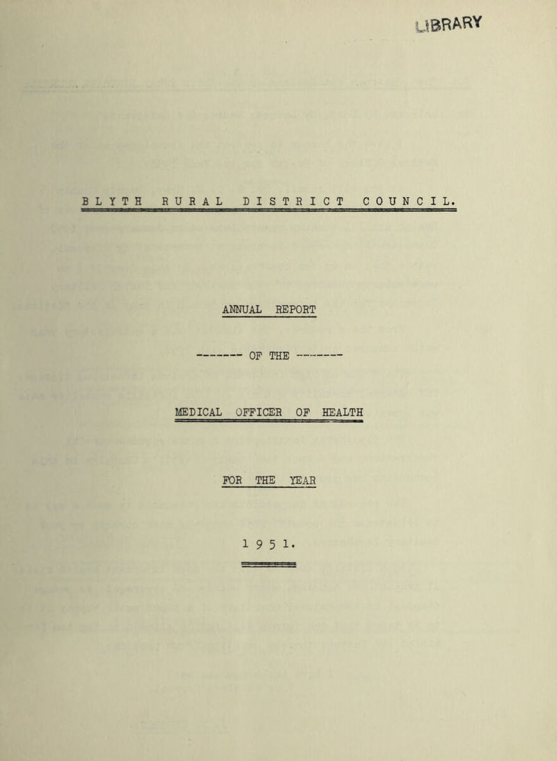 UBRARY BLYTH RURAL DISTRICT COUNCIL. ANNUAL REPORT OP THE MEDICAL OFFICER OP HEALTH FOR THE YEAR 1951