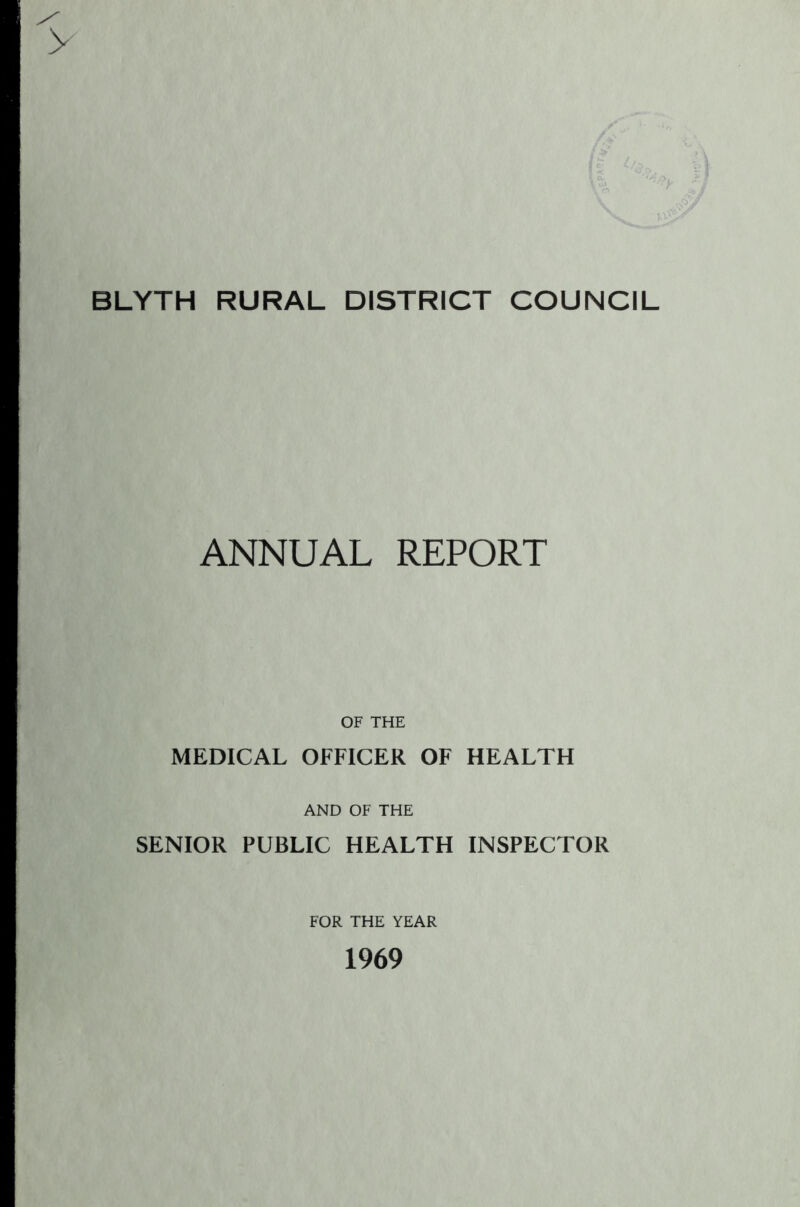 BLYTH RURAL DISTRICT COUNCIL ANNUAL REPORT OF THE MEDICAL OFFICER OF HEALTH AND OF THE SENIOR PUBLIC HEALTH INSPECTOR FOR THE YEAR 1969